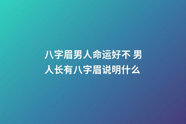 八字眉男人命运好不 男人长有八字眉说明什么